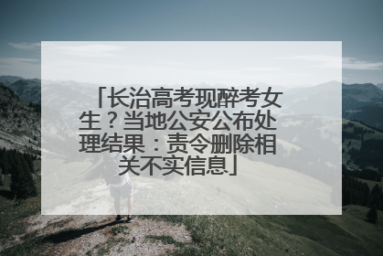 长治高考现醉考女生？当地公安公布处理结果：责令删除相关不实信息