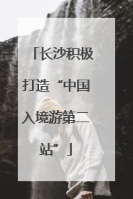 长沙积极打造“中国入境游第二站”