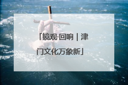 镜观·回响｜津门文化万象新