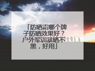 防晒霜哪个牌子防晒效果好？户外军训暴晒不黑，好用