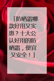防晒霜哪款好用又实惠？十大公认好用的防晒霜，便宜又安全！
