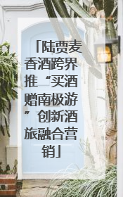 陆贾麦香酒跨界推“买酒赠南极游”创新酒旅融合营销