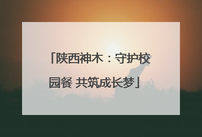 陕西神木：守护校园餐 共筑成长梦