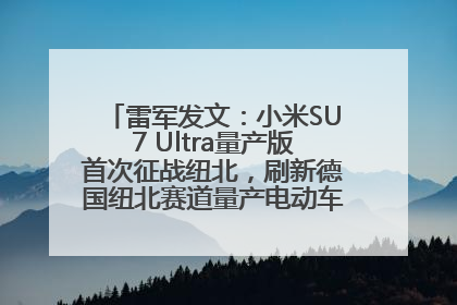 雷军发文：小米SU7 Ultra量产版首次征战纽北，刷新德国纽北赛道量产电动车圈速纪录，成为纽北史上最速量产电动车