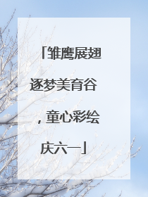 雏鹰展翅逐梦美育谷，童心彩绘庆六一