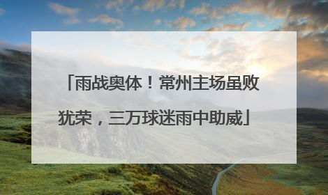 雨战奥体！常州主场虽败犹荣，三万球迷雨中助威