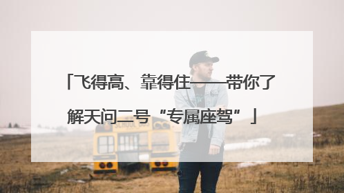飞得高、靠得住——带你了解天问二号“专属座驾”