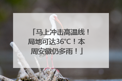 马上冲击高温线！局地可达36℃！本周安徽仍多雨！