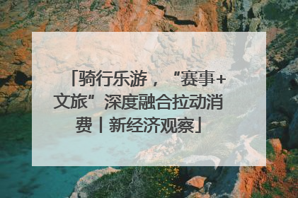 骑行乐游，“赛事+文旅”深度融合拉动消费丨新经济观察