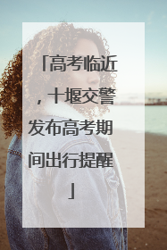 高考临近，十堰交警发布高考期间出行提醒