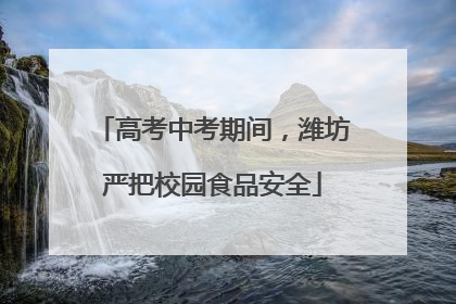高考中考期间，潍坊严把校园食品安全