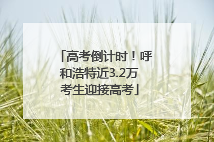 高考倒计时！呼和浩特近3.2万考生迎接高考