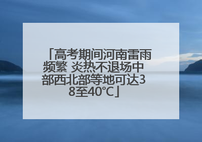 高考期间河南雷雨频繁 炎热不退场中部西北部等地可达38至40℃