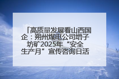 高质量发展看山西国企：朔州煤电公司增子坊矿2025年“安全生产月”宣传咨询日活动亮点纷呈