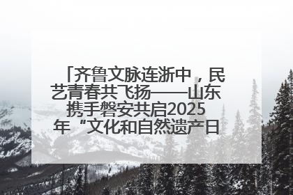 齐鲁文脉连浙中，民艺青春共飞扬——山东携手磐安共启2025年“文化和自然遗产日”系列活动