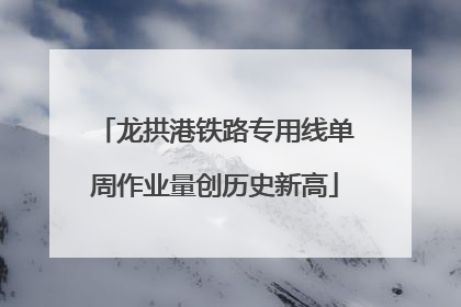 龙拱港铁路专用线单周作业量创历史新高