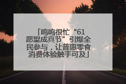 鸣鸣很忙“61 愿望成真节”引爆全民参与，让普惠零食消费体验触手可及