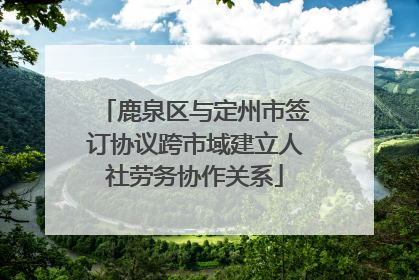 鹿泉区与定州市签订协议跨市域建立人社劳务协作关系