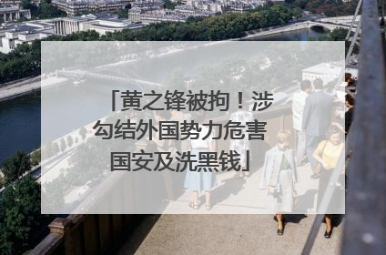 黄之锋被拘！涉勾结外国势力危害国安及洗黑钱