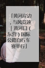 黄河岸边，与风竞速｜黄河口（东营）国际公路自行车赛举行