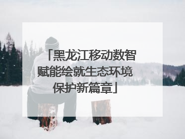 黑龙江移动数智赋能绘就生态环境保护新篇章