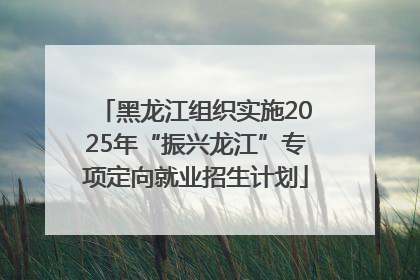 黑龙江组织实施2025年“振兴龙江”专项定向就业招生计划