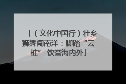 （文化中国行）壮乡狮舞闯南洋：脚踏“云桩” 饮誉海内外