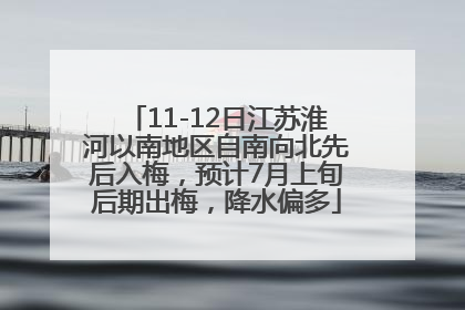 11-12日江苏淮河以南地区自南向北先后入梅，预计7月上旬后期出梅，降水偏多
