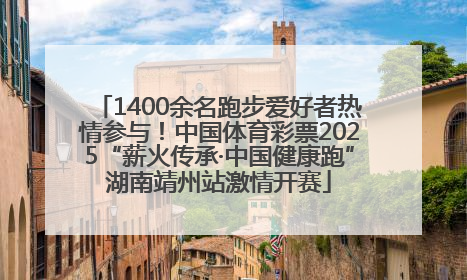 1400余名跑步爱好者热情参与！中国体育彩票2025“薪火传承·中国健康跑”湖南靖州站激情开赛