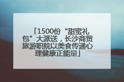 1500份“甜蜜礼包”大派送，长沙商贸旅游职院以美食传递心理健康正能量