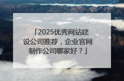 2025优秀网站建设公司推荐，企业官网制作公司哪家好？