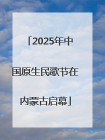 2025年中国原生民歌节在内蒙古启幕