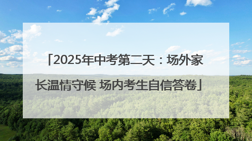 2025年中考第二天：场外家长温情守候 场内考生自信答卷