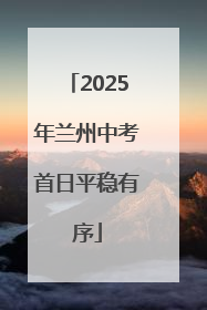 2025年兰州中考首日平稳有序