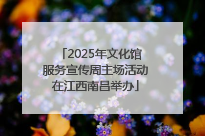 2025年文化馆服务宣传周主场活动在江西南昌举办