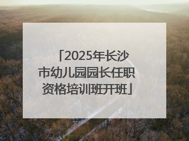 2025年长沙市幼儿园园长任职资格培训班开班