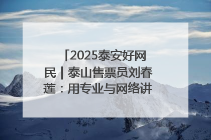 2025泰安好网民｜泰山售票员刘春莲：用专业与网络讲好泰山故事