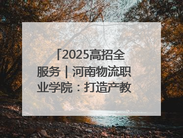 2025高招全服务｜河南物流职业学院：打造产教融合新高地 推动高质量快速发展