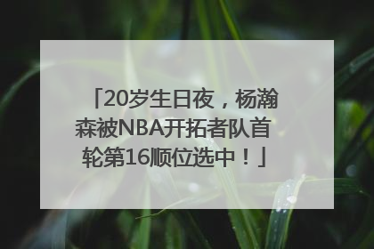 20岁生日夜，杨瀚森被NBA开拓者队首轮第16顺位选中！