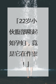 22岁小伙腹部隆起如孕妇，竟是它在作祟！
