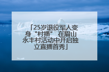 25岁退役军人变身“村播” 在眉山永丰村活动中开启独立直播首秀