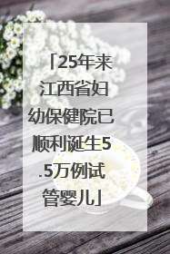 25年来 江西省妇幼保健院已顺利诞生5.5万例试管婴儿