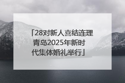 28对新人喜结连理 青岛2025年新时代集体婚礼举行