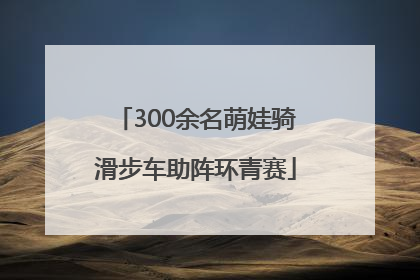 300余名萌娃骑滑步车助阵环青赛