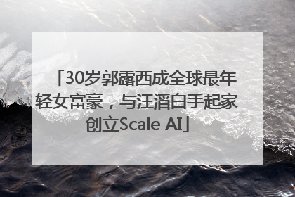 30岁郭露西成全球最年轻女富豪，与汪滔白手起家创立Scale AI