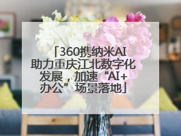 360携纳米AI助力重庆江北数字化发展，加速“AI+办公”场景落地