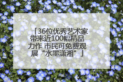 36位优秀艺术家带来近100幅精品力作 市民可免费观展“水墨潇湘”