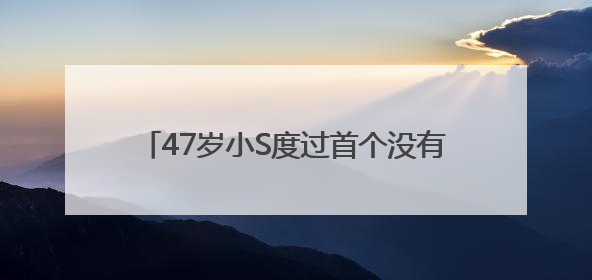 47岁小S度过首个没有大S陪伴的生日，被问如何过生日，回复6个字