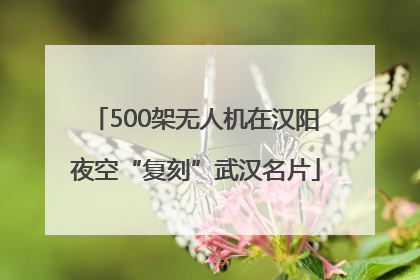 500架无人机在汉阳夜空“复刻”武汉名片