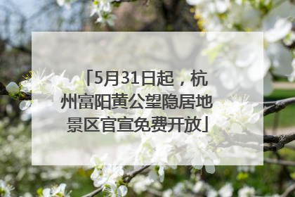 5月31日起，杭州富阳黄公望隐居地景区官宣免费开放